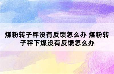 煤粉转子秤没有反馈怎么办 煤粉转子秤下煤没有反馈怎么办